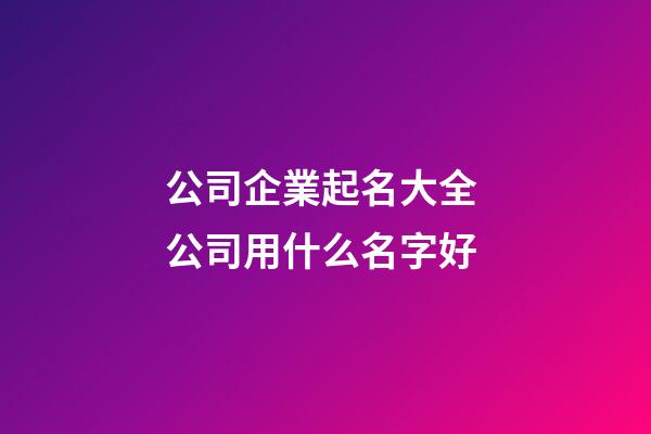 公司企業起名大全 公司用什么名字好-第1張-公司起名-玄機派